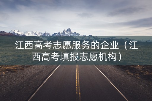 江西高考志愿服务的企业（江西高考填报志愿机构）