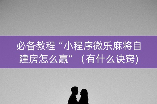 必备教程“小程序微乐麻将自建房怎么赢”（有什么诀窍)
