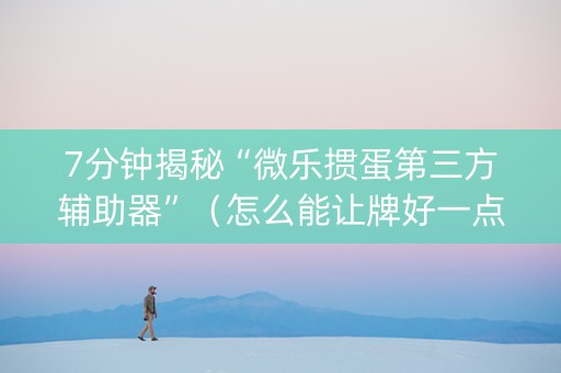 7分钟揭秘“微乐掼蛋第三方辅助器”（怎么能让牌好一点)