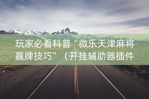 玩家必看科普“微乐天津麻将赢牌技巧”（开挂辅助器插件)