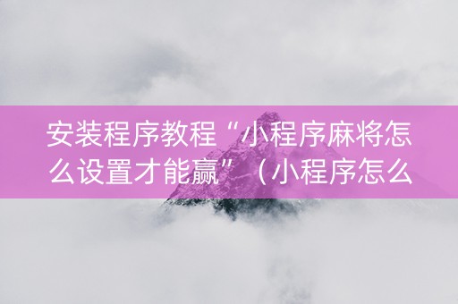 安装程序教程“小程序麻将怎么设置才能赢”（小程序怎么才会赢)