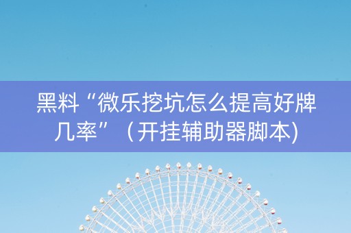 黑料“微乐挖坑怎么提高好牌几率”（开挂辅助器脚本)