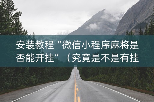 安装教程“微信小程序麻将是否能开挂”（究竟是不是有挂)