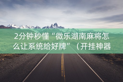 2分钟秒懂“微乐湖南麻将怎么让系统给好牌”（开挂神器下载)
