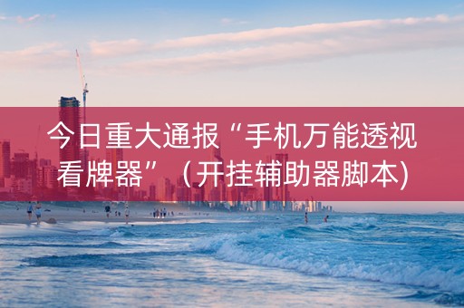 今日重大通报“手机万能透视看牌器”（开挂辅助器脚本)