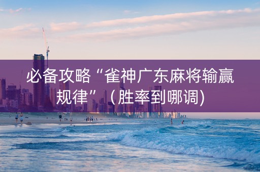 必备攻略“雀神广东麻将输赢规律”（胜率到哪调)