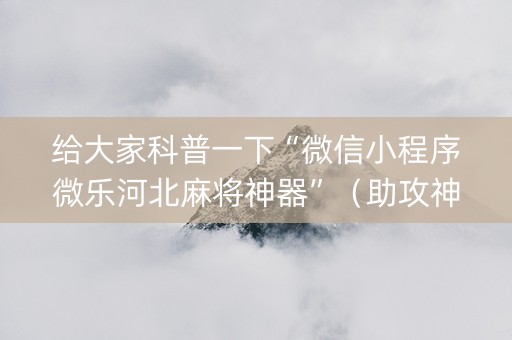 给大家科普一下“微信小程序微乐河北麻将神器”（助攻神器)