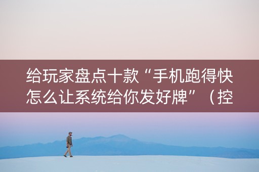 给玩家盘点十款“手机跑得快怎么让系统给你发好牌”（控牌神器)
