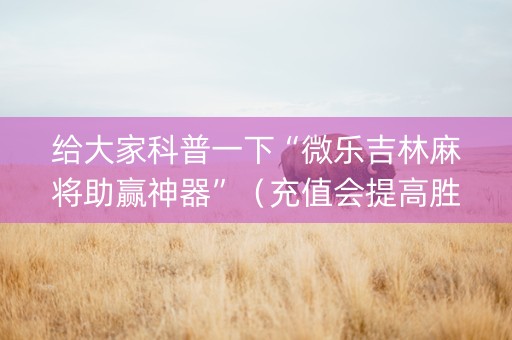 给大家科普一下“微乐吉林麻将助赢神器”（充值会提高胜率么)