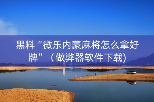 黑料“微乐内蒙麻将怎么拿好牌”（做弊器软件下载)