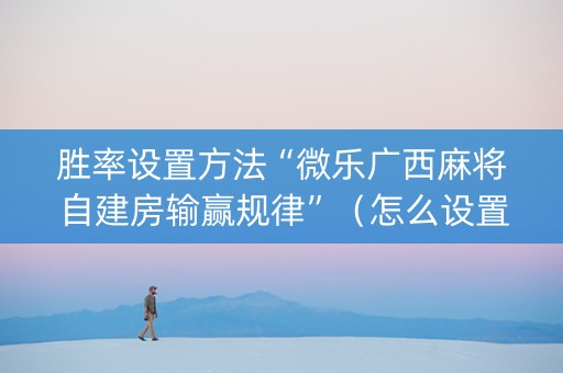 胜率设置方法“微乐广西麻将自建房输赢规律”（怎么设置才能赢)