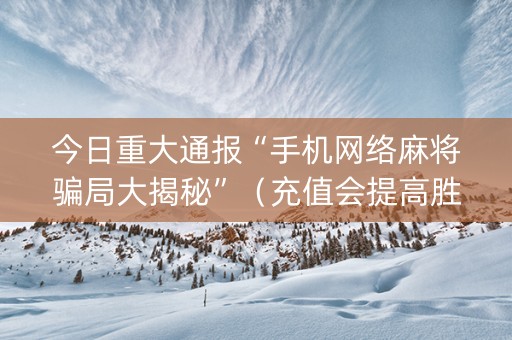 今日重大通报“手机网络麻将骗局大揭秘”（充值会提高胜率么)
