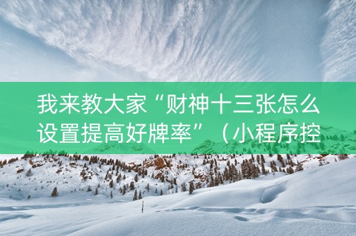 我来教大家“财神十三张怎么设置提高好牌率”（小程序控牌器)