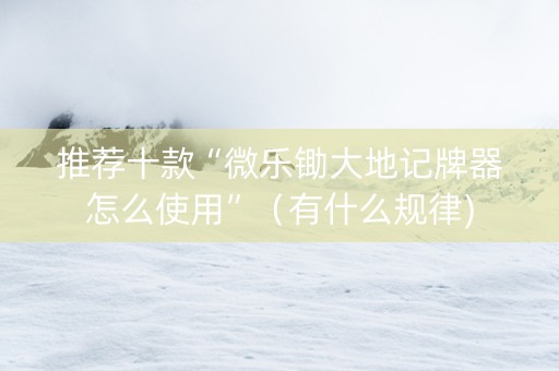 推荐十款“微乐锄大地记牌器怎么使用”（有什么规律)