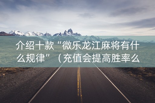 介绍十款“微乐龙江麻将有什么规律”（充值会提高胜率么)