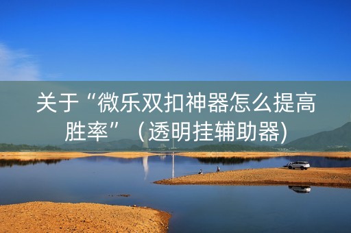 关于“微乐双扣神器怎么提高胜率”（透明挂辅助器)