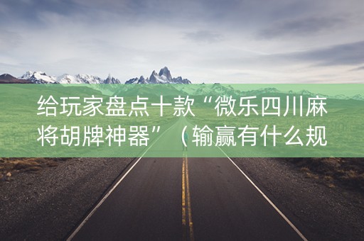 给玩家盘点十款“微乐四川麻将胡牌神器”（输赢有什么规律)