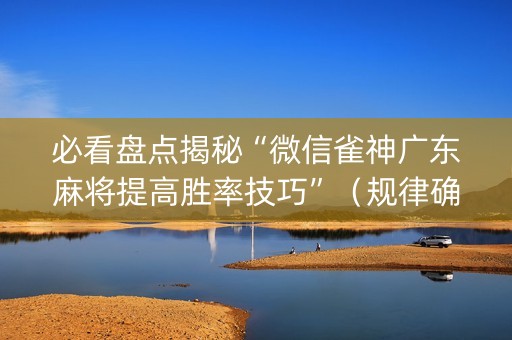 必看盘点揭秘“微信雀神广东麻将提高胜率技巧”（规律确实有挂)