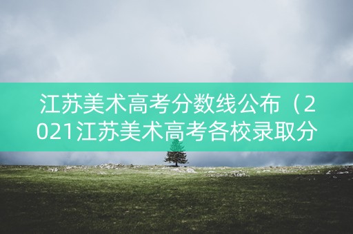 江苏美术高考分数线公布（2021江苏美术高考各校录取分数线）