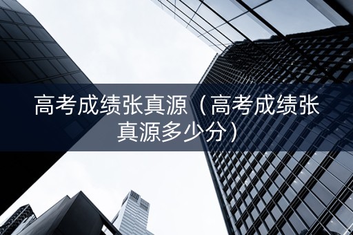 高考成绩张真源（高考成绩张真源多少分）