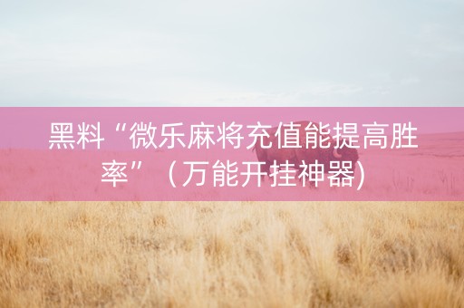 黑料“微乐麻将充值能提高胜率”（万能开挂神器)