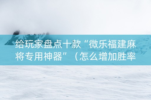 给玩家盘点十款“微乐福建麻将专用神器”（怎么增加胜率)