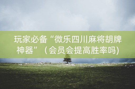 玩家必备“微乐四川麻将胡牌神器”（会员会提高胜率吗)