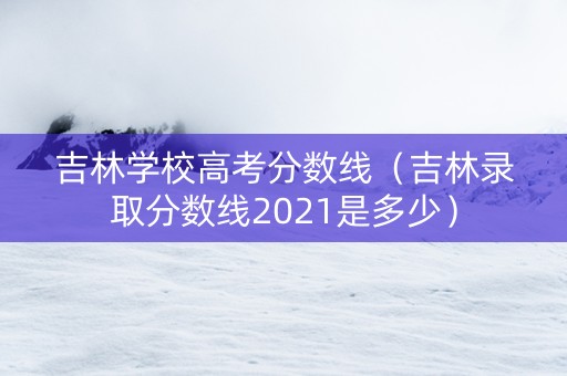 吉林学校高考分数线（吉林录取分数线2021是多少）