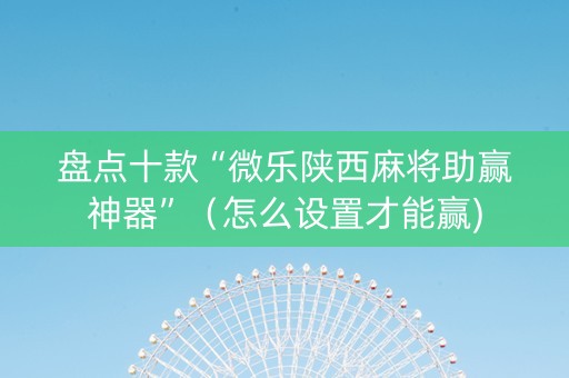 盘点十款“微乐陕西麻将助赢神器”（怎么设置才能赢)