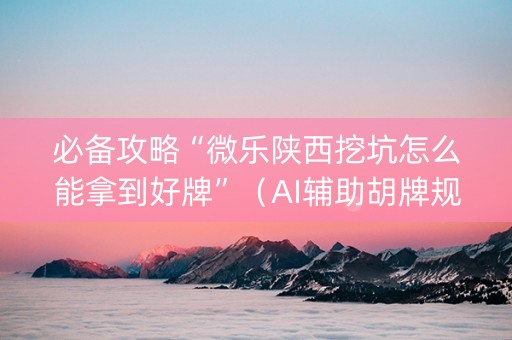必备攻略“微乐陕西挖坑怎么能拿到好牌”（AI辅助胡牌规则)