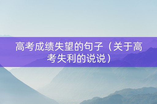 高考成绩失望的句子（关于高考失利的说说）