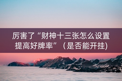 厉害了“财神十三张怎么设置提高好牌率”（是否能开挂)