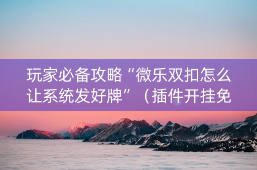 玩家必备攻略“微乐双扣怎么让系统发好牌”（插件开挂免费AI)