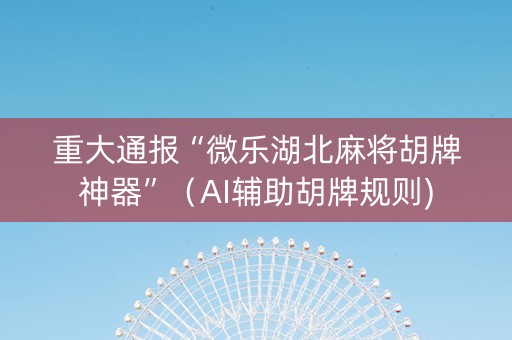 重大通报“微乐湖北麻将胡牌神器”（AI辅助胡牌规则)