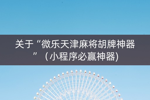 关于“微乐天津麻将胡牌神器”（小程序必赢神器)
