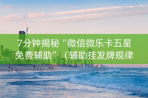 7分钟揭秘“微信微乐卡五星免费辅助”（辅助挂发牌规律)