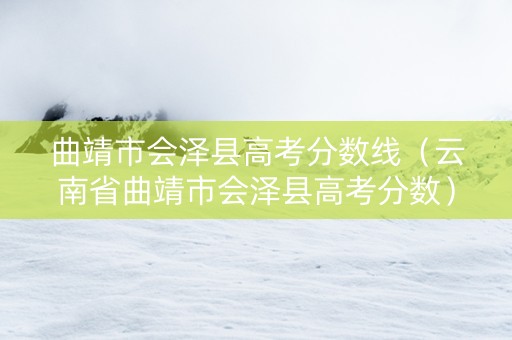曲靖市会泽县高考分数线（云南省曲靖市会泽县高考分数）