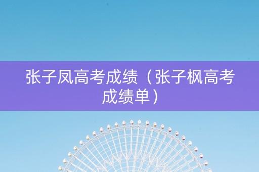 张子凤高考成绩（张子枫高考成绩单）