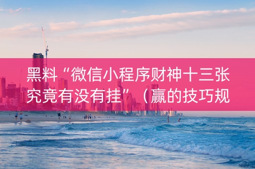 黑料“微信小程序财神十三张究竟有没有挂”（赢的技巧规律)