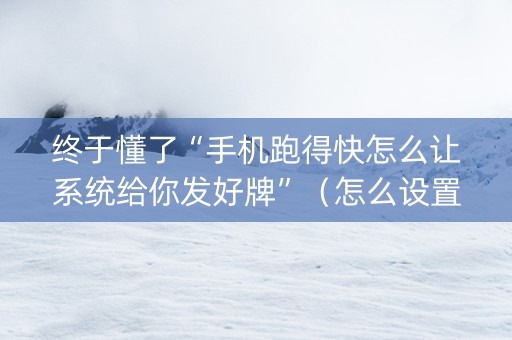 终于懂了“手机跑得快怎么让系统给你发好牌”（怎么设置能有好牌)