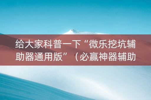 给大家科普一下“微乐挖坑辅助器通用版”（必赢神器辅助器)
