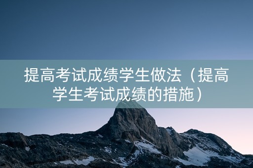提高考试成绩学生做法（提高学生考试成绩的措施）