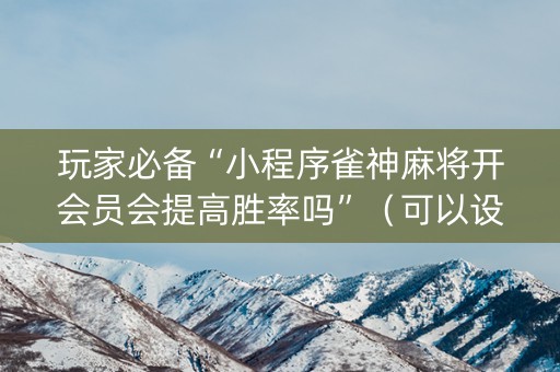 玩家必备“小程序雀神麻将开会员会提高胜率吗”（可以设置输赢吗)
