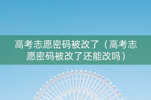 高考志愿密码被改了（高考志愿密码被改了还能改吗）