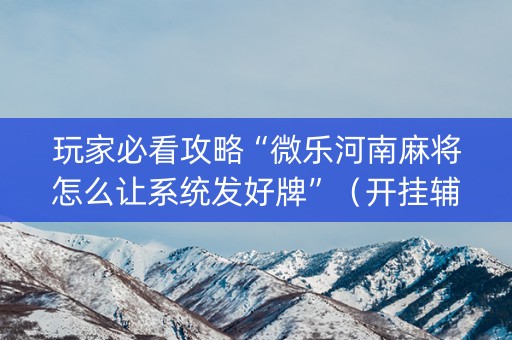 玩家必看攻略“微乐河南麻将怎么让系统发好牌”（开挂辅助器脚本)