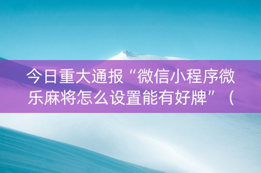 今日重大通报“微信小程序微乐麻将怎么设置能有好牌”（赢的技巧规律)