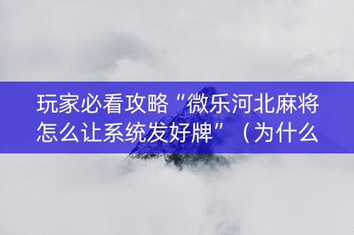 玩家必看攻略“微乐河北麻将怎么让系统发好牌”（为什么有人一直赢)