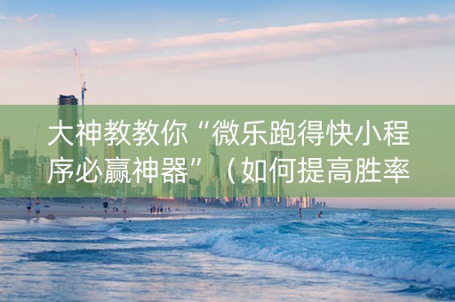 大神教教你“微乐跑得快小程序必赢神器”（如何提高胜率)