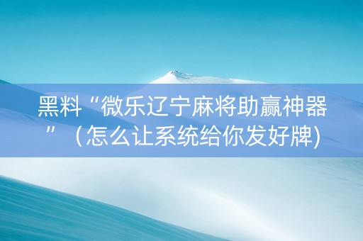 黑料“微乐辽宁麻将助赢神器”（怎么让系统给你发好牌)