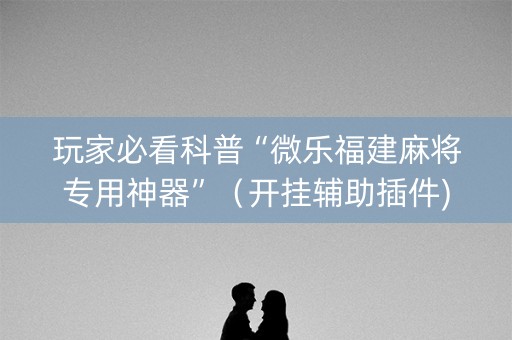 玩家必看科普“微乐福建麻将专用神器”（开挂辅助插件)